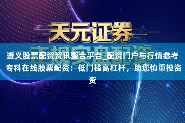遵义股票配资资讯整合平台_配资门户与行情参考 专科在线股票配资：低门槛高杠杆，助您慎重投资