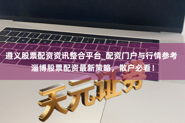 遵义股票配资资讯整合平台_配资门户与行情参考 淄博股票配资最新策略，散户必看！