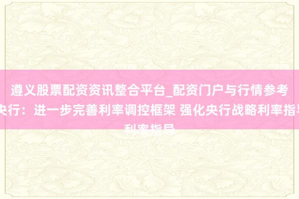 遵义股票配资资讯整合平台_配资门户与行情参考 央行：进一步完善利率调控框架 强化央行战略利率指导