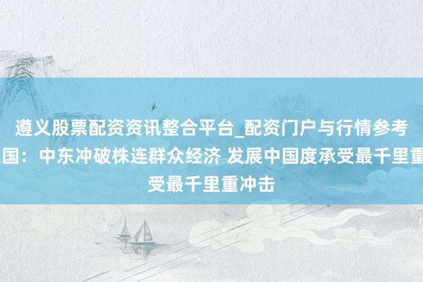 遵义股票配资资讯整合平台_配资门户与行情参考 采集国：中东冲破株连群众经济 发展中国度承受最千里重冲击