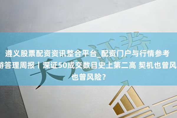 遵义股票配资资讯整合平台_配资门户与行情参考 上游答理周报丨深证50成交数目史上第二高 契机也曾风险？