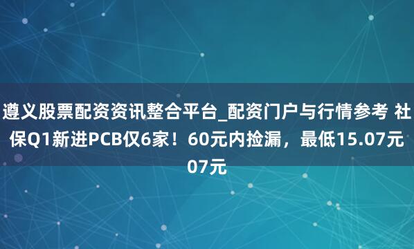 遵义股票配资资讯整合平台_配资门户与行情参考 社保Q1新进PCB仅6家！60元内捡漏，最低15.07元