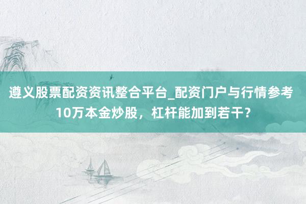 遵义股票配资资讯整合平台_配资门户与行情参考 10万本金炒股，杠杆能加到若干？