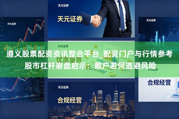 遵义股票配资资讯整合平台_配资门户与行情参考 股市杠杆崩盘启示：散户若何逃避风险