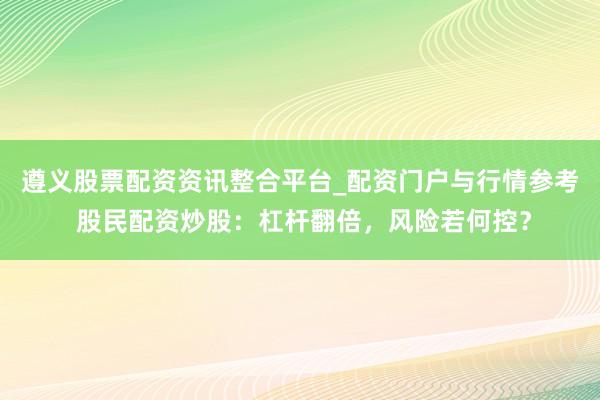 遵义股票配资资讯整合平台_配资门户与行情参考 股民配资炒股：杠杆翻倍，风险若何控？
