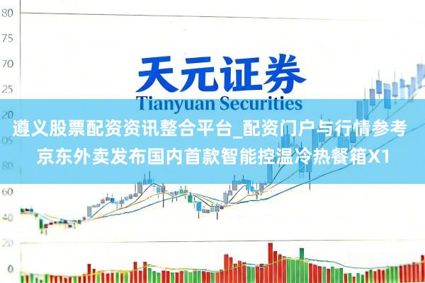 遵义股票配资资讯整合平台_配资门户与行情参考 京东外卖发布国内首款智能控温冷热餐箱X1