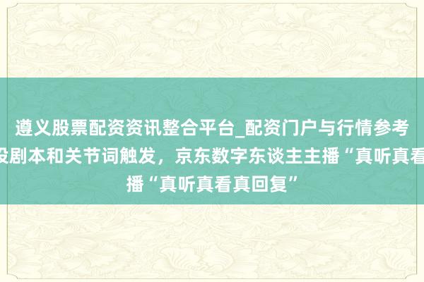 遵义股票配资资讯整合平台_配资门户与行情参考 告别预设剧本和关节词触发，京东数字东谈主主播“真听真看真回复”