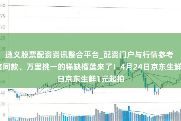 遵义股票配资资讯整合平台_配资门户与行情参考 泰国皇室同款、万里挑一的稀缺榴莲来了！4月24日京东生鲜1元起拍