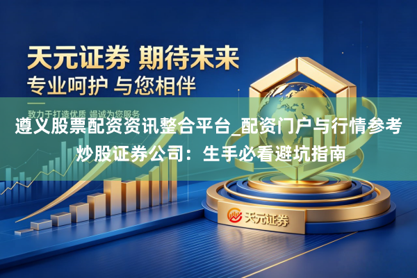 遵义股票配资资讯整合平台_配资门户与行情参考 炒股证券公司：生手必看避坑指南