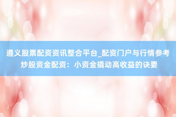 遵义股票配资资讯整合平台_配资门户与行情参考 炒股资金配资：小资金撬动高收益的诀要