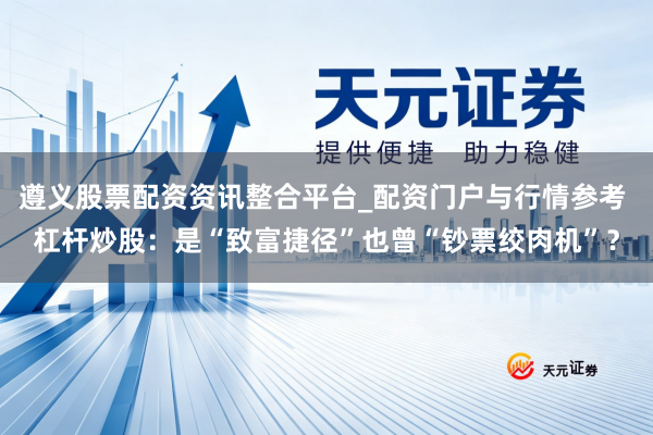 遵义股票配资资讯整合平台_配资门户与行情参考 杠杆炒股:是“致富捷径”也曾“钞票绞肉机”?
