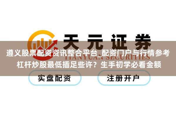 遵义股票配资资讯整合平台_配资门户与行情参考 杠杆炒股最低插足些许？生手初学必看金额