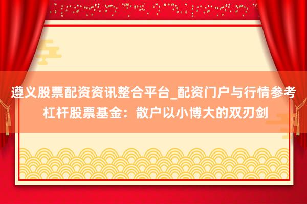 遵义股票配资资讯整合平台_配资门户与行情参考 杠杆股票基金：散户以小博大的双刃剑