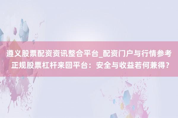 遵义股票配资资讯整合平台_配资门户与行情参考 正规股票杠杆来回平台：安全与收益若何兼得？