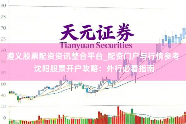 遵义股票配资资讯整合平台_配资门户与行情参考 沈阳股票开户攻略：外行必看指南