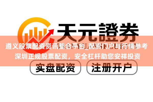 遵义股票配资资讯整合平台_配资门户与行情参考 深圳正规股票配资，安全杠杆助您安祥投资