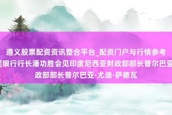 遵义股票配资资讯整合平台_配资门户与行情参考 中国东谈主民银行行长潘功胜会见印度尼西亚财政部部长普尔巴亚·尤迪·萨德瓦