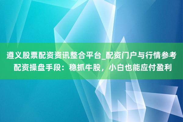 遵义股票配资资讯整合平台_配资门户与行情参考 配资操盘手段：稳抓牛股，小白也能应付盈利