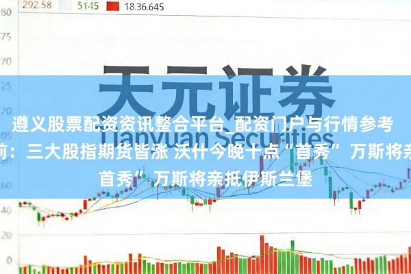 遵义股票配资资讯整合平台_配资门户与行情参考 好意思股盘前:三大股指期货皆涨 沃什今晚十点“首秀” 万斯将亲抵伊斯兰堡