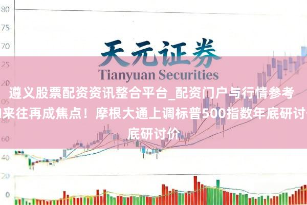 遵义股票配资资讯整合平台_配资门户与行情参考 AI来往再成焦点！摩根大通上调标普500指数年底研讨价