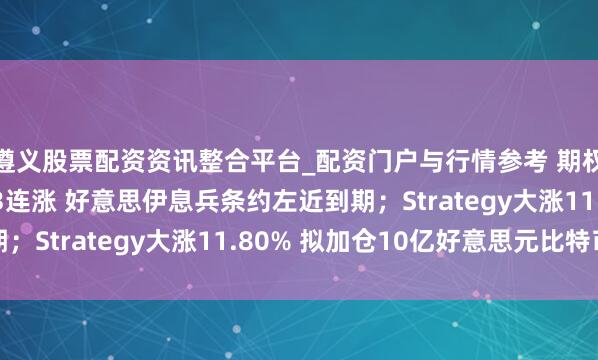 遵义股票配资资讯整合平台_配资门户与行情参考 期权智投播报 | 纳指13连涨 好意思伊息兵条约左近到期；Strategy大涨11.80% 拟加仓10亿好意思元比特币