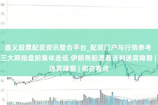 遵义股票配资资讯整合平台_配资门户与行情参考 好意思股三大期指盘前集体走低 伊朗商船遭袭谈判迷雾障翳 | 彻夜看点