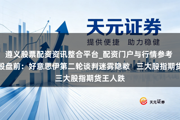 遵义股票配资资讯整合平台_配资门户与行情参考 好意思股盘前：好意思伊第二轮谈判迷雾隐敝   三大股指期货王人跌