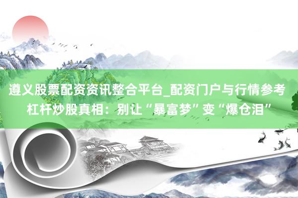 遵义股票配资资讯整合平台_配资门户与行情参考 杠杆炒股真相：别让“暴富梦”变“爆仓泪”