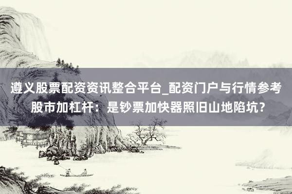 遵义股票配资资讯整合平台_配资门户与行情参考 股市加杠杆：是钞票加快器照旧山地陷坑？
