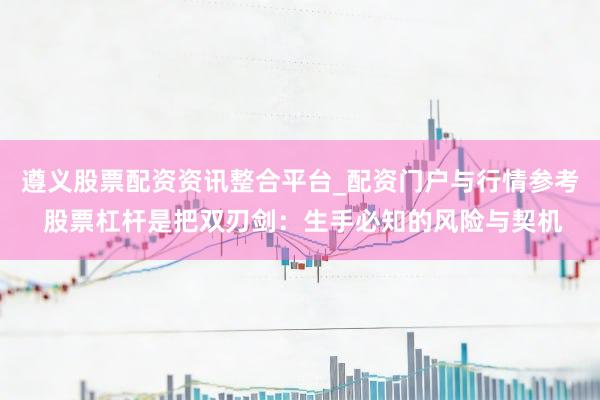 遵义股票配资资讯整合平台_配资门户与行情参考 股票杠杆是把双刃剑：生手必知的风险与契机