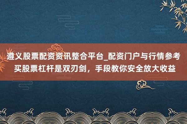 遵义股票配资资讯整合平台_配资门户与行情参考 买股票杠杆是双刃剑，手段教你安全放大收益