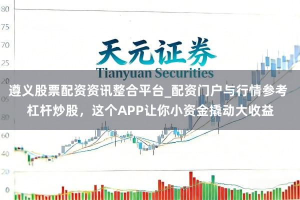 遵义股票配资资讯整合平台_配资门户与行情参考 杠杆炒股，这个APP让你小资金撬动大收益