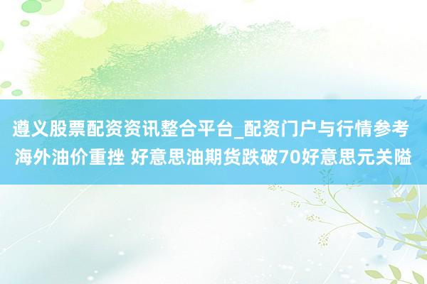 遵义股票配资资讯整合平台_配资门户与行情参考 海外油价重挫 好意思油期货跌破70好意思元关隘