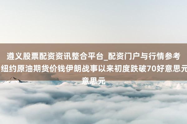 遵义股票配资资讯整合平台_配资门户与行情参考 纽约原油期货价钱伊朗战事以来初度跌破70好意思元