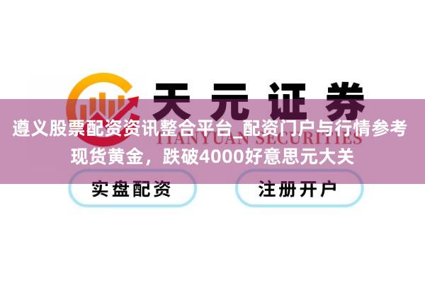 遵义股票配资资讯整合平台_配资门户与行情参考 现货黄金，跌破4000好意思元大关