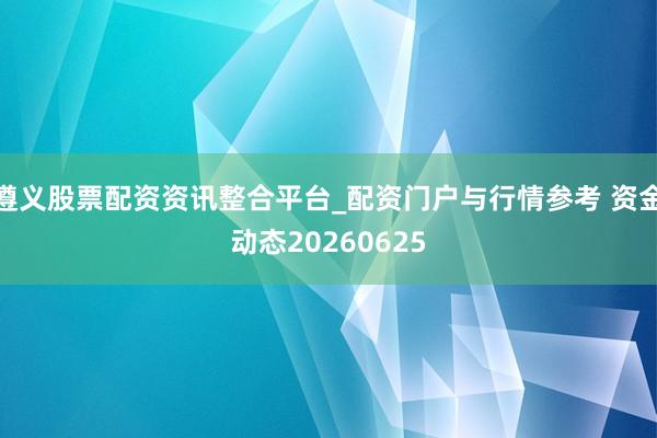 遵义股票配资资讯整合平台_配资门户与行情参考 资金动态20260625