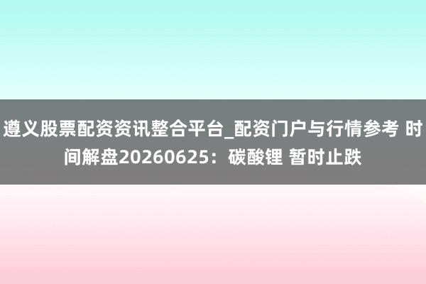 遵义股票配资资讯整合平台_配资门户与行情参考 时间解盘20260625：碳酸锂 暂时止跌