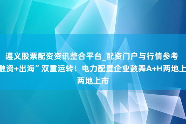 遵义股票配资资讯整合平台_配资门户与行情参考 “融资+出海”双重运转！电力配置企业鼓舞A+H两地上市