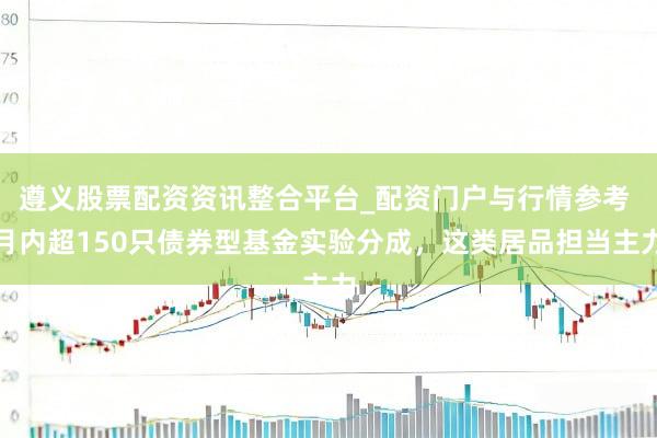 遵义股票配资资讯整合平台_配资门户与行情参考 月内超150只债券型基金实验分成，这类居品担当主力