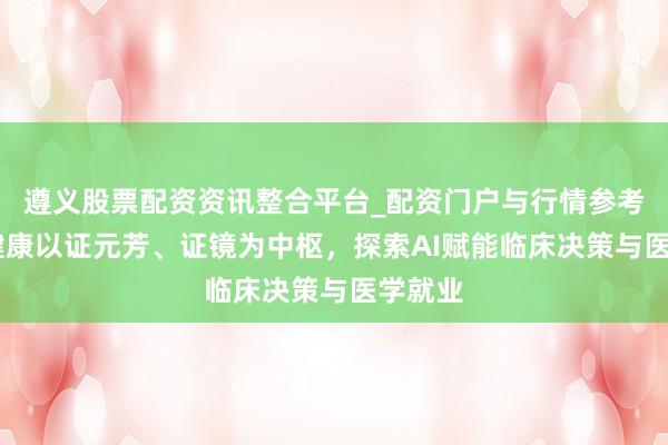 遵义股票配资资讯整合平台_配资门户与行情参考 猖狂健康以证元芳、证镜为中枢，探索AI赋能临床决策与医学就业