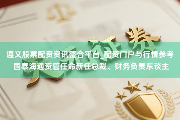 遵义股票配资资讯整合平台_配资门户与行情参考 国泰海通资管任命新任总裁、财务负责东谈主