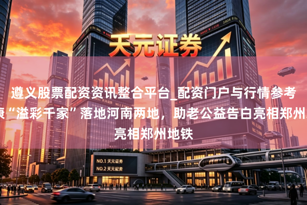 遵义股票配资资讯整合平台_配资门户与行情参考 泰康“溢彩千家”落地河南两地，助老公益告白亮相郑州地铁