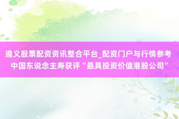 遵义股票配资资讯整合平台_配资门户与行情参考 中国东说念主寿获评“最具投资价值港股公司”