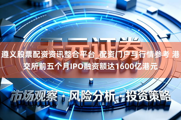 遵义股票配资资讯整合平台_配资门户与行情参考 港交所前五个月IPO融资额达1600亿港元