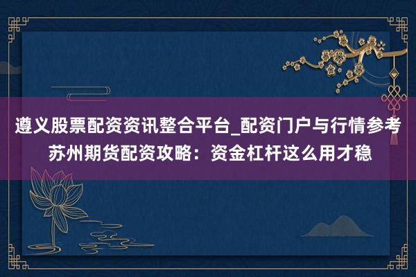 遵义股票配资资讯整合平台_配资门户与行情参考 苏州期货配资攻略：资金杠杆这么用才稳