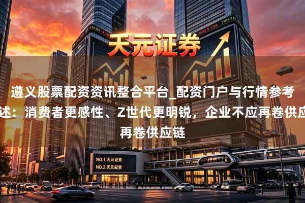 遵义股票配资资讯整合平台_配资门户与行情参考 论述:消费者更感性、Z世代更明锐,企业不应再卷供应链