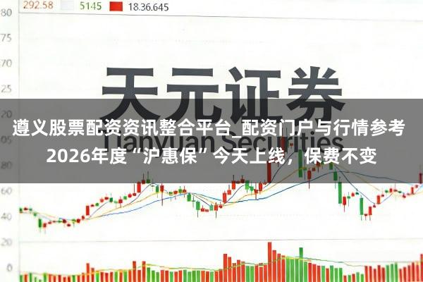 遵义股票配资资讯整合平台_配资门户与行情参考 2026年度“沪惠保”今天上线，保费不变