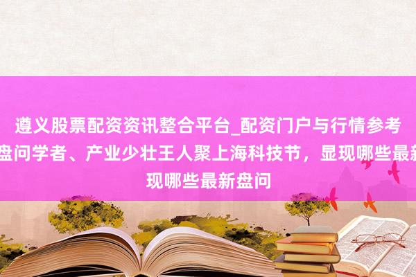 遵义股票配资资讯整合平台_配资门户与行情参考 基础盘问学者、产业少壮王人聚上海科技节，显现哪些最新盘问