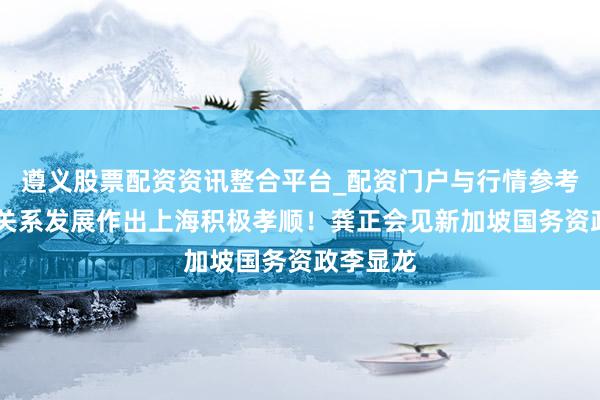 遵义股票配资资讯整合平台_配资门户与行情参考 为中新关系发展作出上海积极孝顺！龚正会见新加坡国务资政李显龙