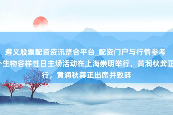 遵义股票配资资讯整合平台_配资门户与行情参考 2026年海外生物各样性日主场活动在上海崇明举行，黄润秋龚正出席并致辞
